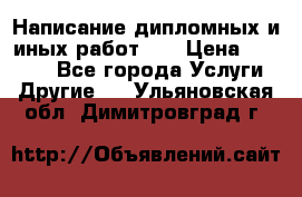 Написание дипломных и иных работ!!! › Цена ­ 10 000 - Все города Услуги » Другие   . Ульяновская обл.,Димитровград г.